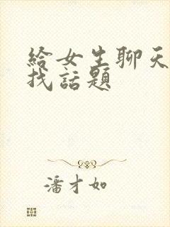 给女生聊天怎么找话题