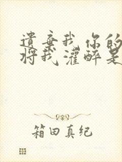 遗弃我你的爱会将我灌醉是哪首歌