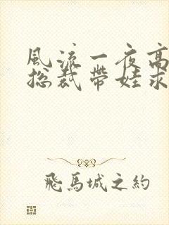 风流一夜高冷女总裁带娃求亲