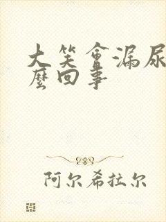 大笑会漏尿是怎么回事