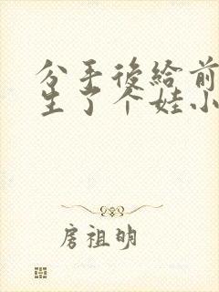 分手后给前男友生了个娃小说免费阅读