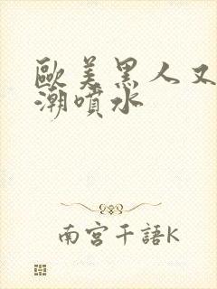 欧美黑人又大高潮喷水