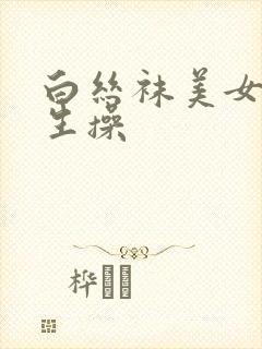 白丝袜美女被男生操