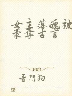 女主落魄被强取豪夺古言