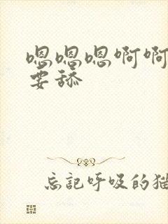 嗯嗯嗯啊啊啊不要舔