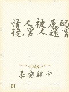 情人被原配发现后,男人还会联系吗?