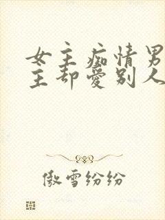 女主痴情男主男主却爱别人的虐文