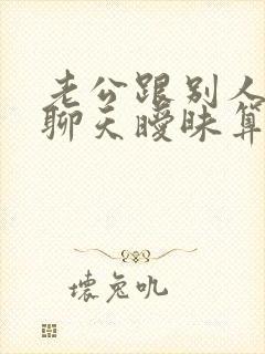 老公跟别人微信聊天暧昧算出轨吗