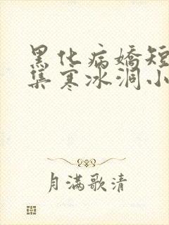 黑化病娇短篇合集寒冰洞小说