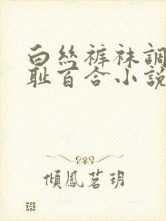 白丝裤袜调教羞耻百合小说