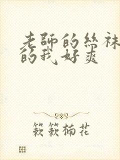 老师的丝袜脚夹的我好爽