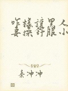 咋样让黑人把娇妻操舒服小说