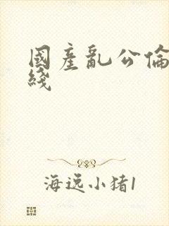 国产乱公伦媳在线