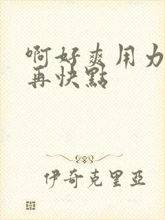 啊好爽用力快点再快点