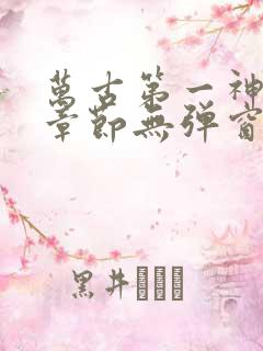 万古第一神最新章节无弹窗笔趣阁