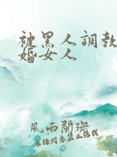 被黑人调教的已婚女人