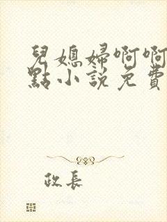 儿媳妇啊啊啊轻点小说免费