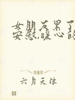 女朋友累了怎么安慰,暖心的话