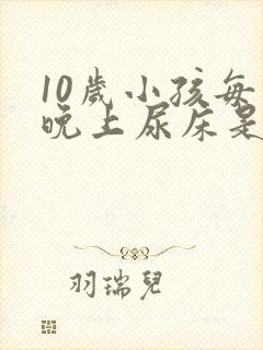 10岁小孩每天晚上尿床是什么原因