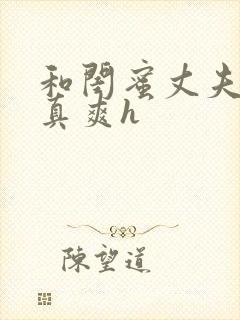 和闺蜜丈夫啪的真爽h