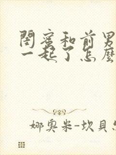 闺蜜和前男友在一起了怎么面对