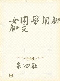 女同学用脚帮我脚交