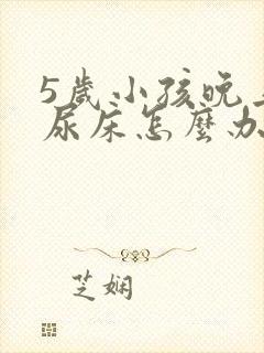 5岁小孩晚上总尿床怎么办