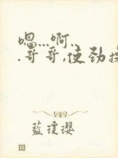 嗯...啊...哥哥,使劲操我,用力