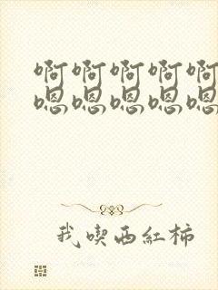 啊啊啊啊啊啊啊嗯嗯嗯嗯嗯嗯嗯嗯