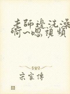 老师边洗澡边我啊~嗯视频