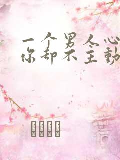 一个男人心里有你却不主动联系你