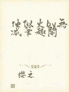 他似火by无删减笔趣阁