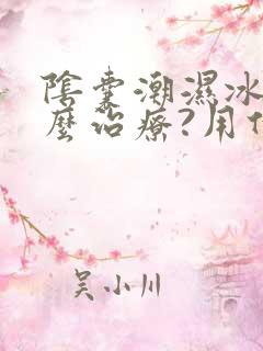 阴囊潮湿冰凉怎么治疗?用什么药比较好?