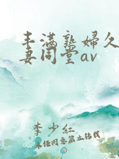 丰满熟妇久久人妻同堂av