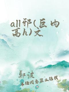 all邪(巨肉高h)文