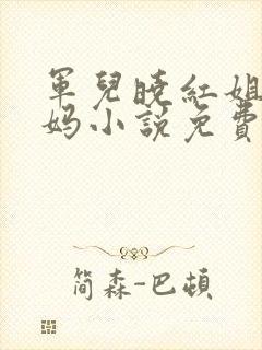 军儿晓红姐姐妈妈小说免费阅读