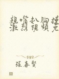 亲嘴扒胸摸屁股激烈视频免费