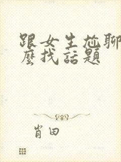 跟女生尬聊了怎么找话题