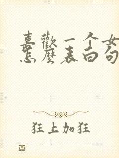 喜欢一个女孩子怎么表白句子