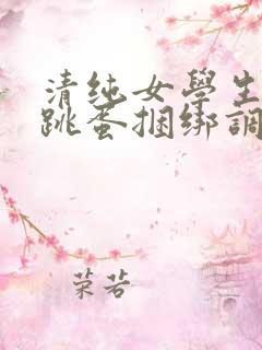 清纯女学生白丝跳蛋捆绑调教小说