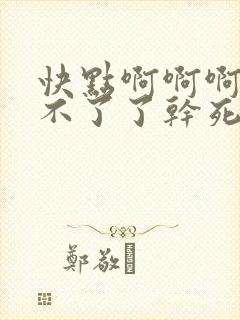 快点啊啊啊啊受不了了干死了