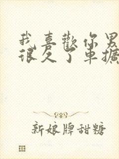 我喜欢你男朋友很久了车扩写