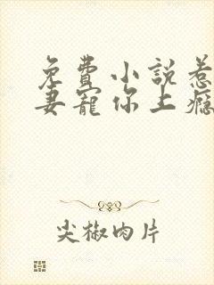 免费小说惹火娇妻宠你上瘾揖