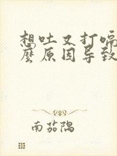 想吐又打嗝是什么原因导致的