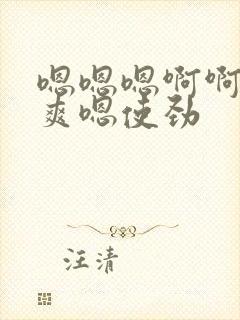 嗯嗯嗯啊啊啊好爽嗯使劲