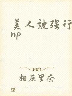 美人被强行糟蹋np