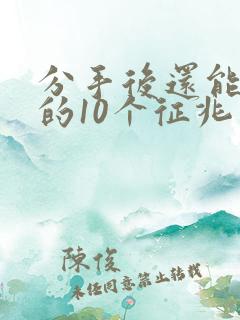 分手后还能挽回的10个征兆有哪些