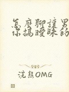 怎么聊让男人跟你搞暧昧的话题