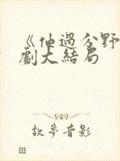 《他过分野》短剧大结局