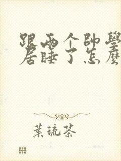 跟两个帅学长同居睡了怎么办(高h